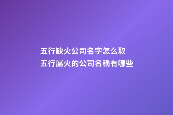 五行缺火公司名字怎么取 五行屬火的公司名稱有哪些-第1張-公司起名-玄機派